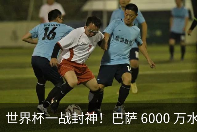 世界杯一战封神！巴萨 6000 万水货逆袭！一己之力送阿根廷丢冠