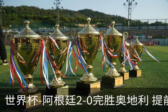 世界杯-阿根廷2-0完胜奥地利 提前一轮小组出线