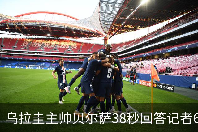 乌拉圭主帅贝尔萨38秒回答记者6个问题，态度冷淡被球迷吐槽