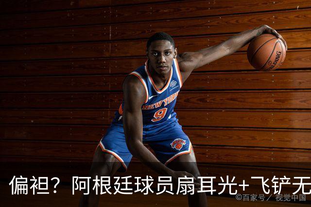 偏袒？阿根廷球员扇耳光+飞铲无牌 罗梅罗疑似连场逃黄