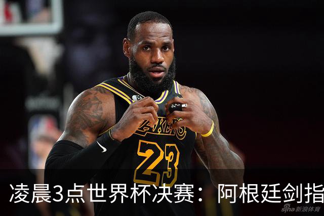 凌晨3点世界杯决赛：阿根廷剑指第4冠！超巨对决 18亿人围观