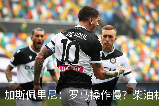 加斯佩里尼：罗马操作慢？柴油机能跑得很远，能不断向前推进