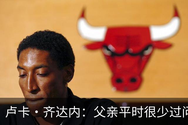 卢卡·齐达内：父亲平时很少过问我的工作 母亲倒会批评我的表现