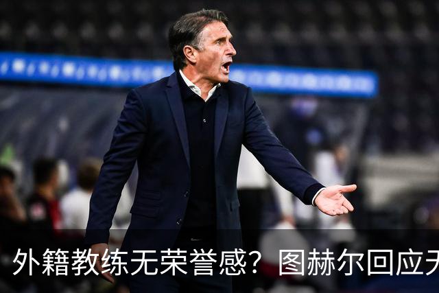 外籍教练无荣誉感？图赫尔回应无缘决赛：没有任何遗憾