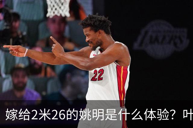 嫁给2米26的姚明是什么体验？叶莉：每晚睡觉必须留条保命缝
