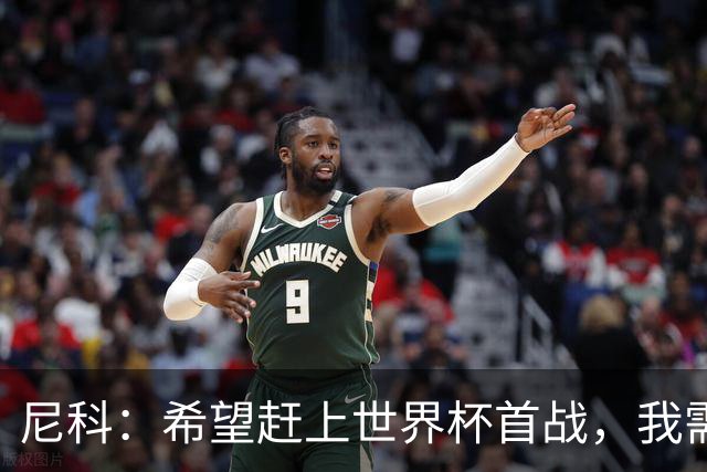 尼科：希望赶上世界杯首战，我需要不断努力来证明自己配得上主力