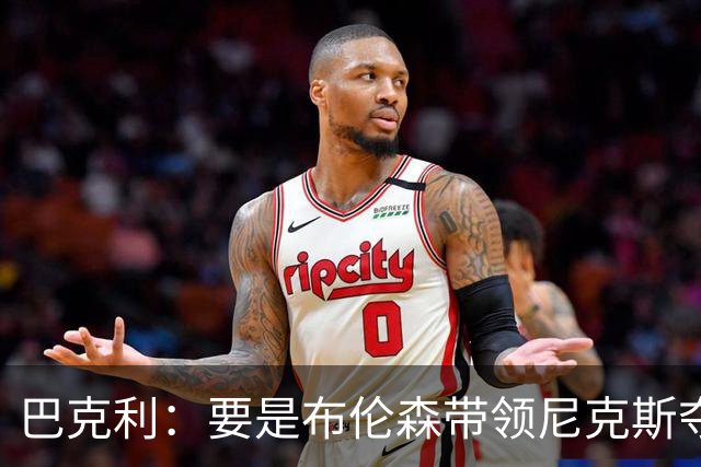 巴克利：要是布伦森带领尼克斯夺冠，将是NBA史上最成功的自由球员签约，赛前猛料你敢信吗？