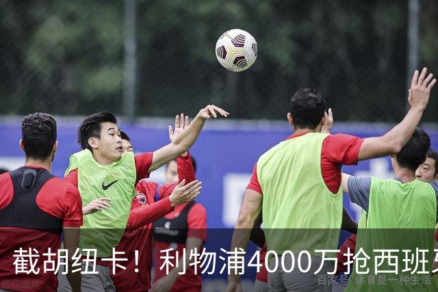 截胡纽卡！利物浦4000万抢西班牙国脚，完成体检，皇马白捡2000万