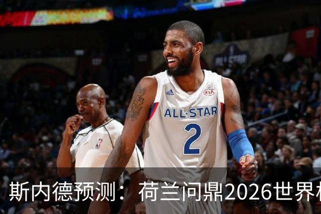 斯内德预测：荷兰问鼎2026世界杯