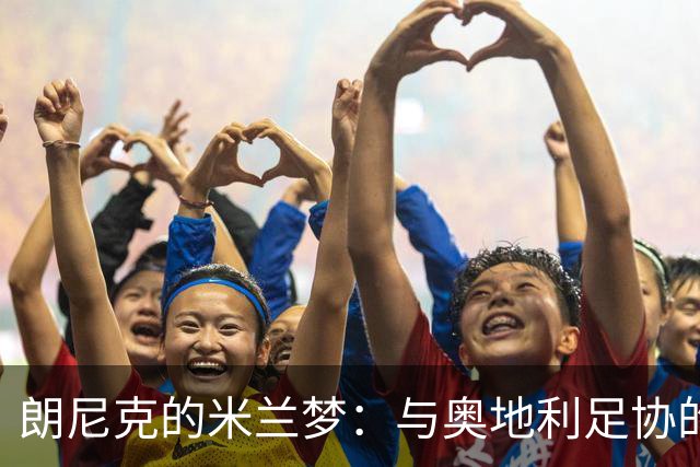 朗尼克的米兰梦：与奥地利足协的关键会晤将如何影响未来？