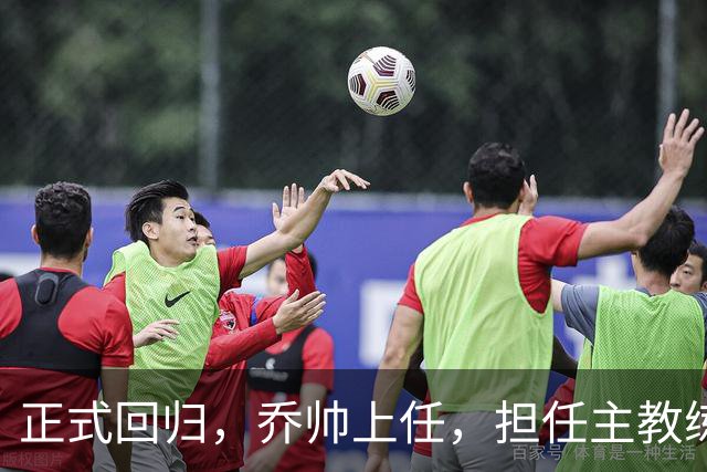 正式回归，乔帅上任，担任主教练，新球队曝光，曾执教中国男篮