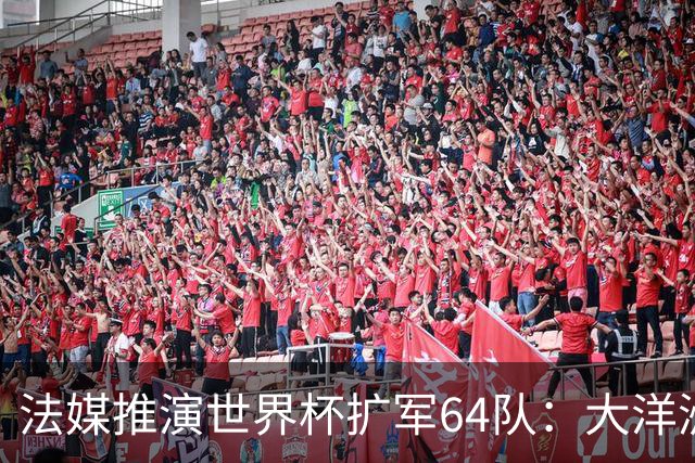 法媒推演世界杯扩军64队：大洋洲成最大赢家，国足依旧无缘