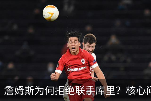 詹姆斯为何拒绝联手库里？核心问题从来不是阵容，是杜兰特的前车之鉴