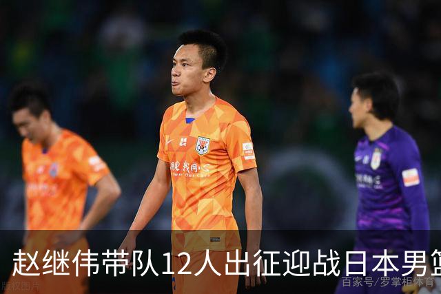 赵继伟带队12人出征迎战日本男篮！7人无缘出征，23岁天赋锋线出局格外扎心