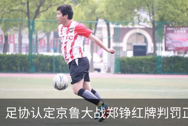足协认定京鲁大战郑铮红牌判罚正确 破坏明显得分机会