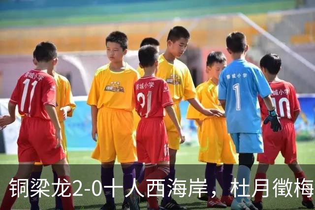 铜梁龙2-0十人西海岸，杜月徵梅开二度，丁海峰染红