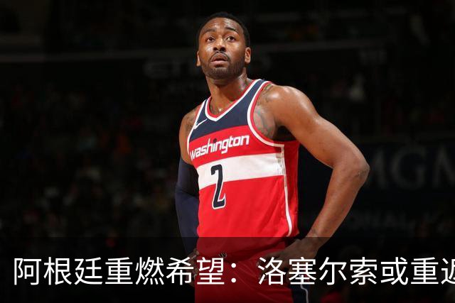 阿根廷重燃希望：洛塞尔索或重返世界杯舞台，马斯坦托诺前景堪忧
