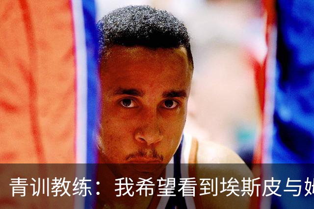 青训教练：我希望看到埃斯皮与姆巴佩组双前锋 他的球风像伊布