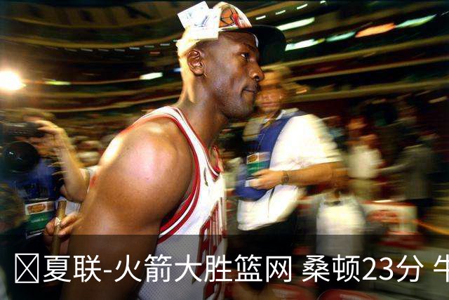 🏀夏联-火箭大胜篮网 桑顿23分 牛顿20+6 杰明21分