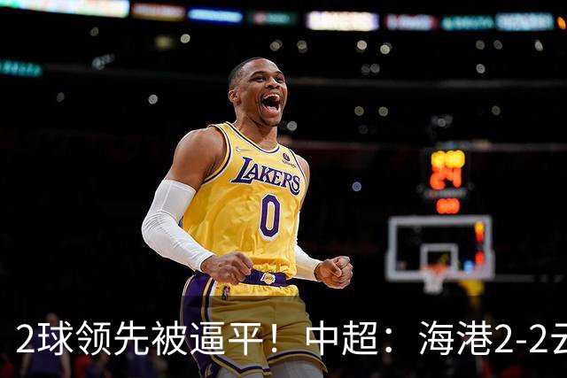 2球领先被逼平！中超：海港2-2云南，布尼亚明造2球，岳鑫破门