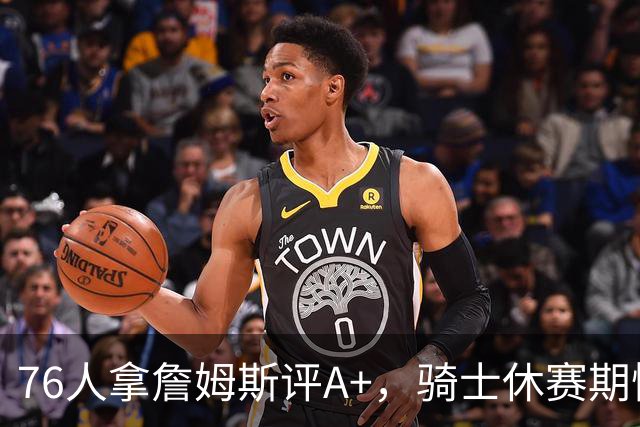 76人拿詹姆斯评A+，骑士休赛期惨淡成NBA最糟