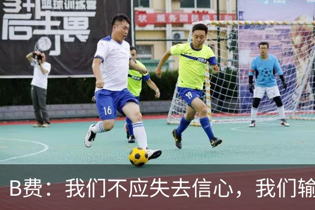B费：我们不应失去信心，我们输给了夺冠热门之一西班牙