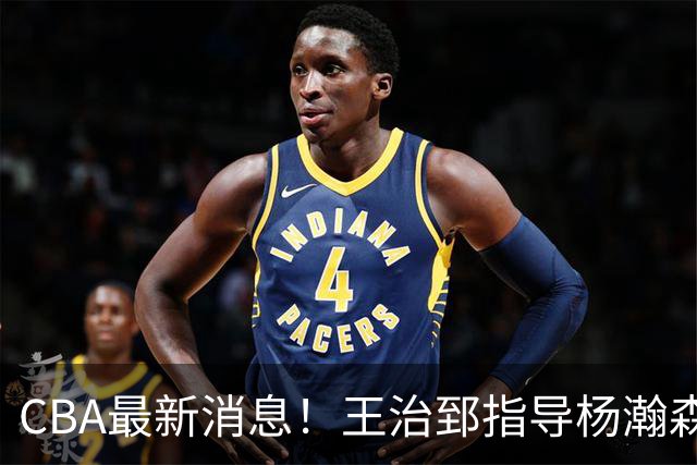 CBA最新消息！王治郅指导杨瀚森，李炎哲官宣大婚，上海或续约闫鹏飞