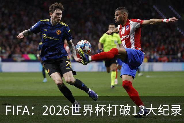 FIFA：2026世界杯打破13大纪录，梅西3项，1项曾被甲A外援霸榜24年