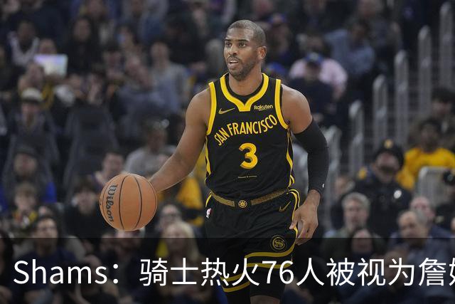 Shams：骑士热火76人被视为詹姆斯争夺战中最具竞争力的领跑球队